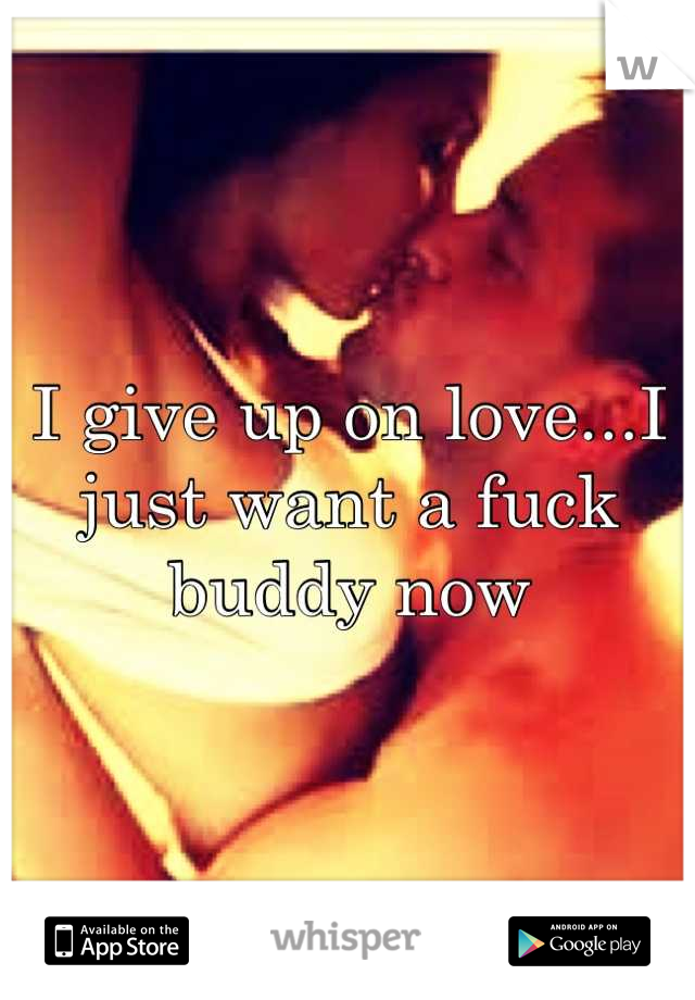 I give up on love...I just want a fuck buddy now