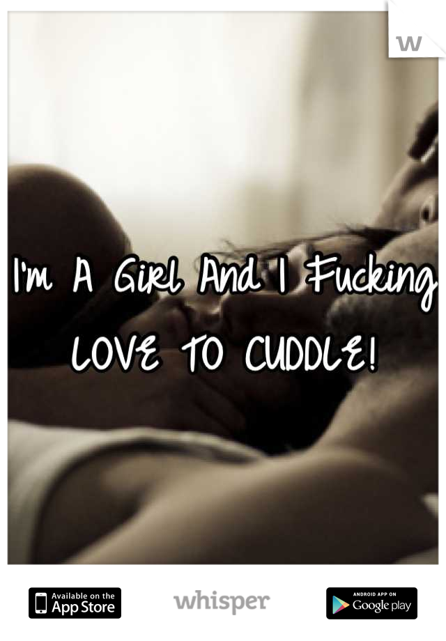 I'm A Girl And I Fucking LOVE TO CUDDLE!