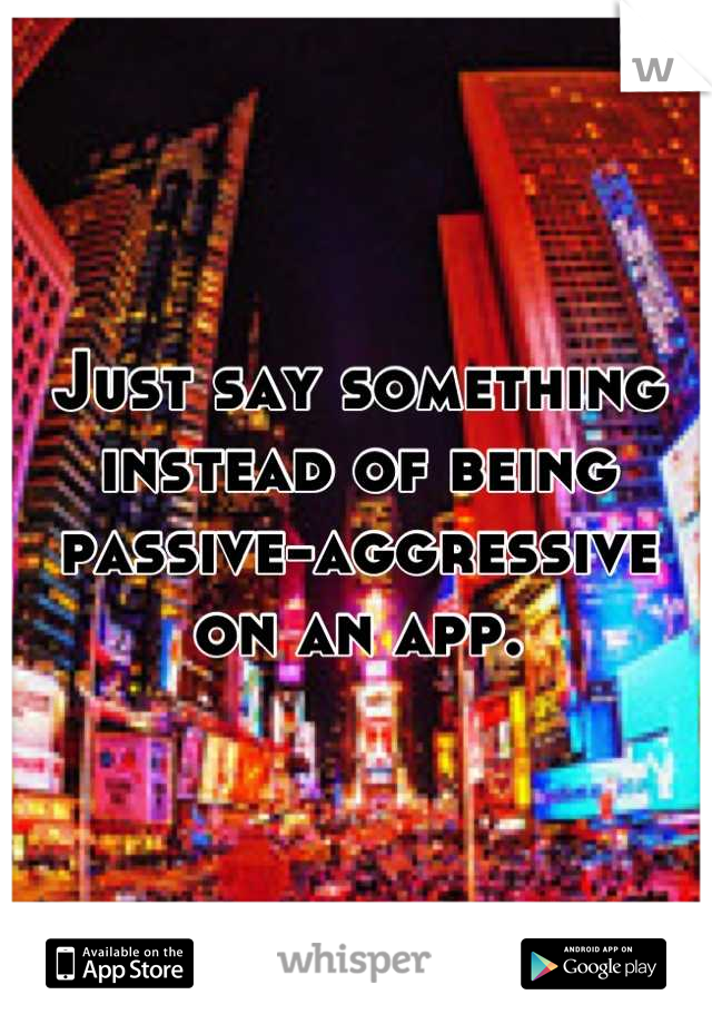 Just say something instead of being passive-aggressive on an app.