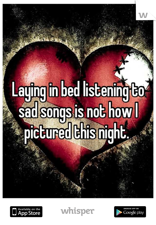 Laying in bed listening to sad songs is not how I pictured this night. 