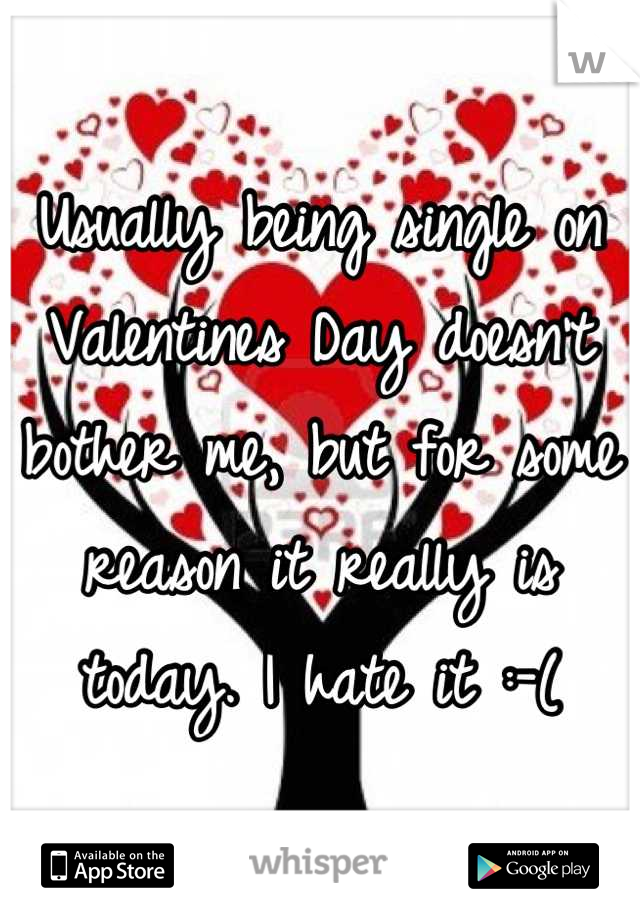 Usually being single on Valentines Day doesn't bother me, but for some reason it really is today. I hate it :-(