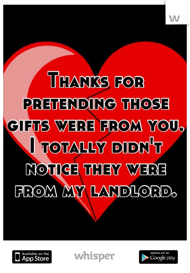 Thanks for pretending those gifts were from you. I totally didn't notice they were from my landlord.