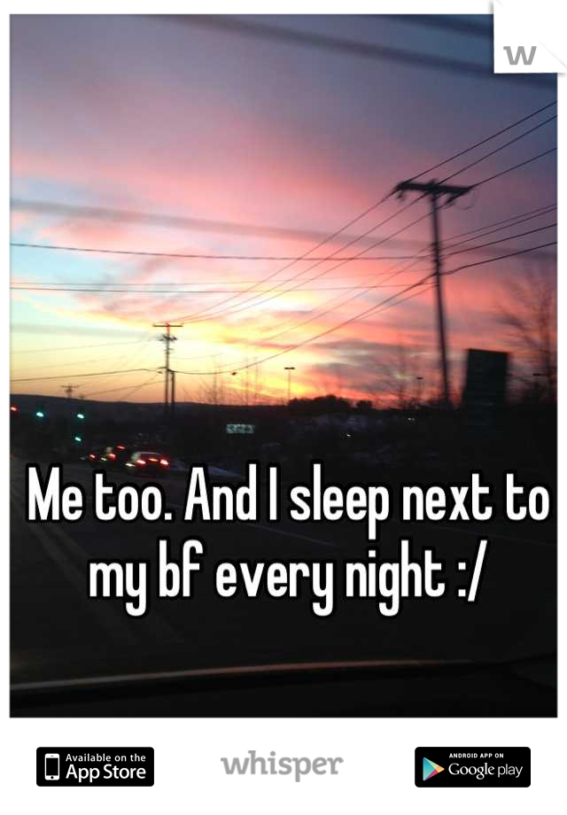 Me too. And I sleep next to my bf every night :/