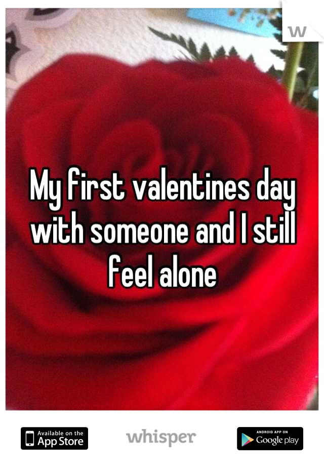 My first valentines day with someone and I still feel alone