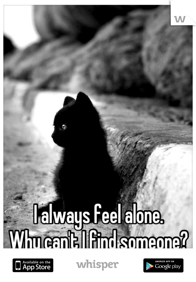 I always feel alone.
Why can't I find someone?