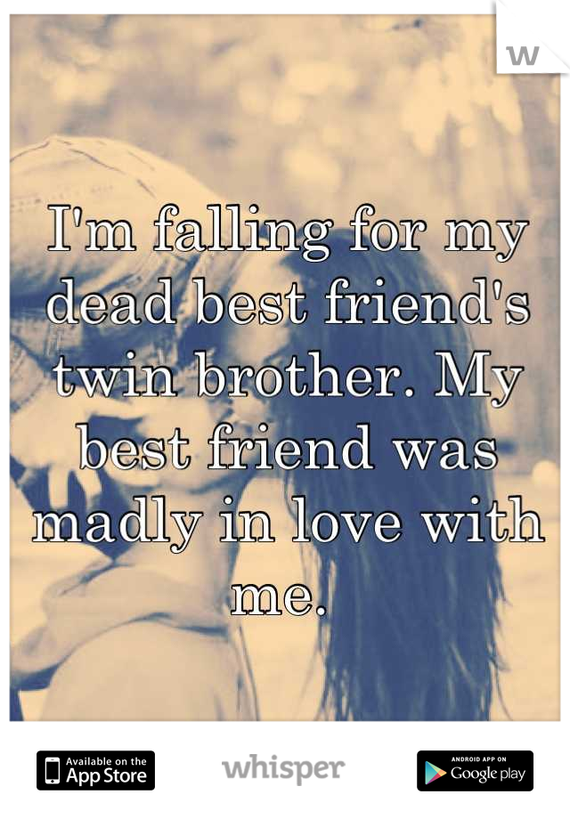 I'm falling for my dead best friend's twin brother. My best friend was madly in love with me. 