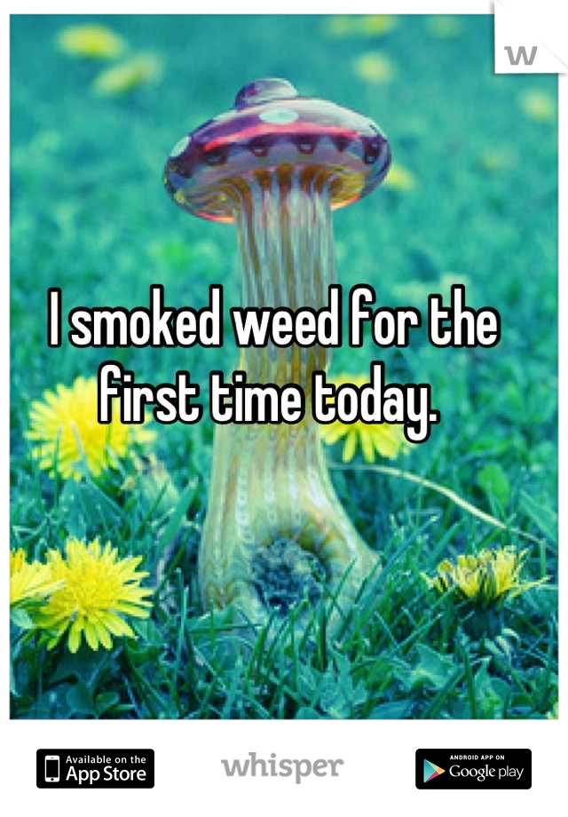 I smoked weed for the first time today. 