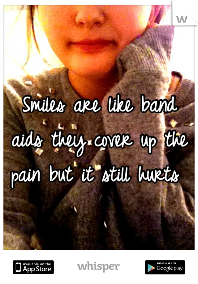 Smiles are like band aids they cover up the pain but it still hurts 