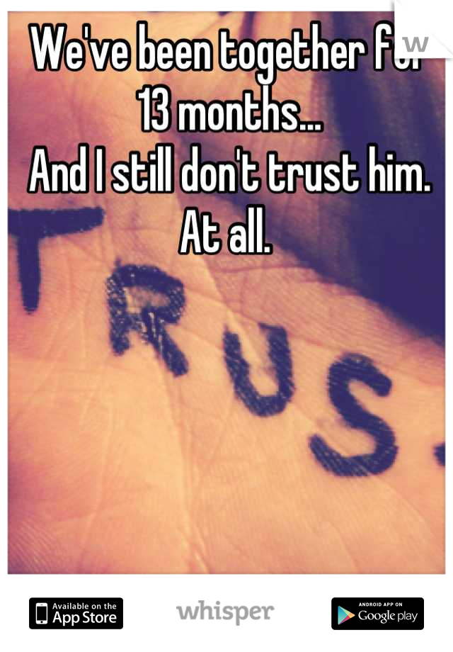 We've been together for 13 months... 
And I still don't trust him. At all. 