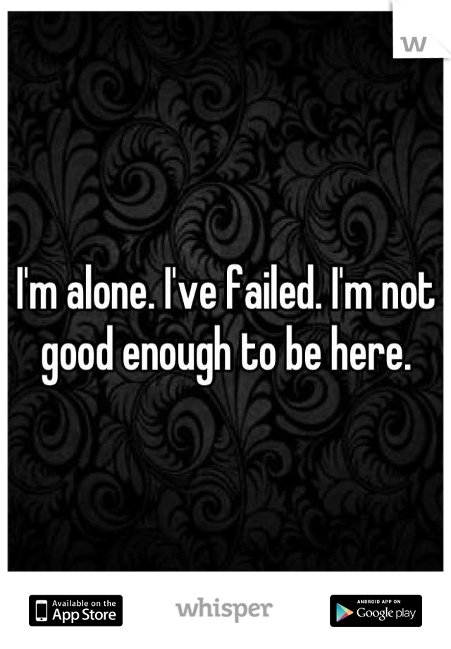 I'm alone. I've failed. I'm not good enough to be here.