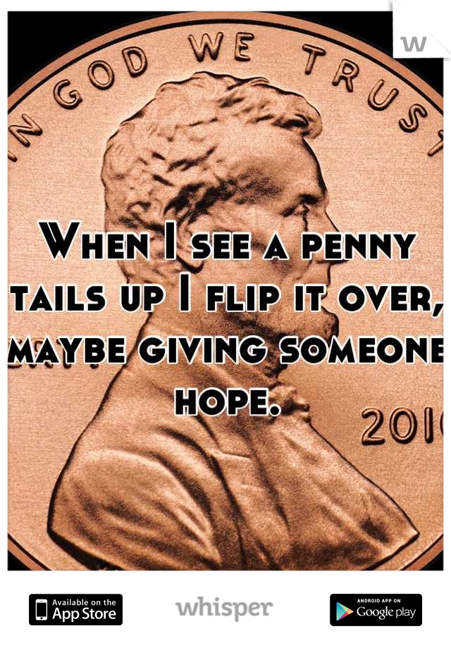 When I see a penny tails up I flip it over, maybe giving someone hope.