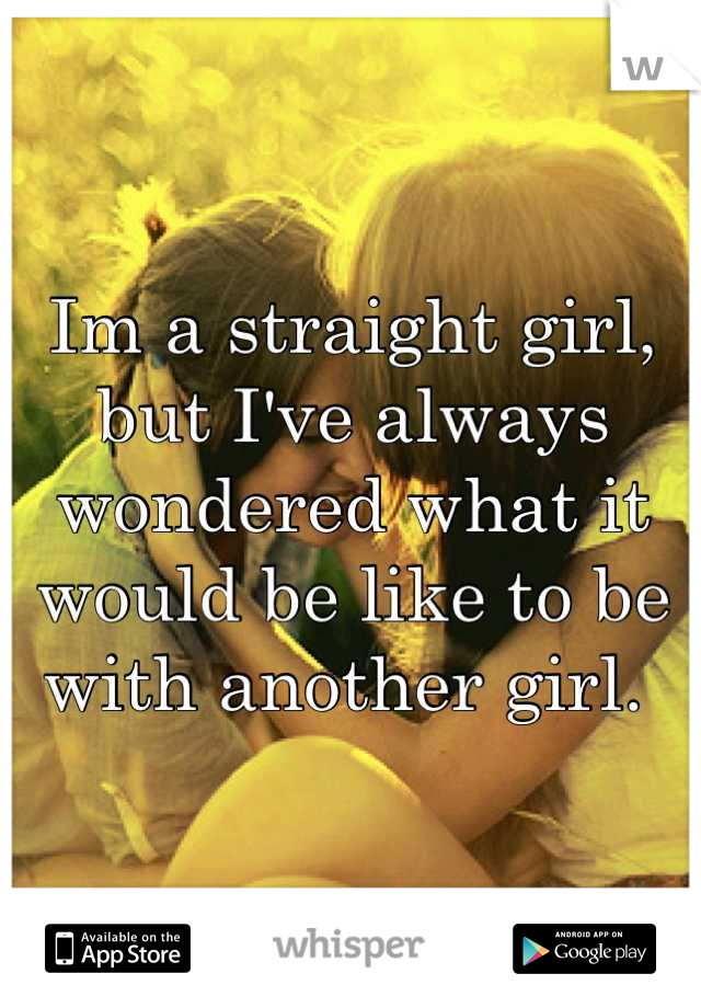 Im a straight girl, but I've always wondered what it would be like to be with another girl. 