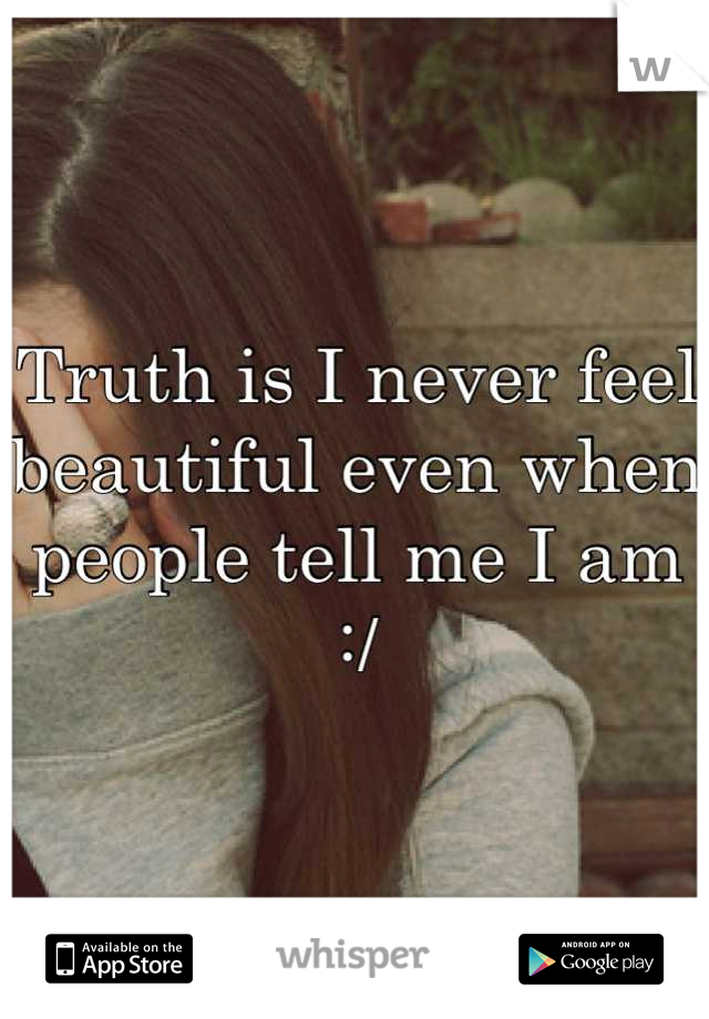 Truth is I never feel beautiful even when people tell me I am :/
