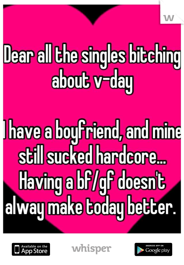Dear all the singles bitching about v-day

I have a boyfriend, and mine still sucked hardcore... Having a bf/gf doesn't alway make today better. 