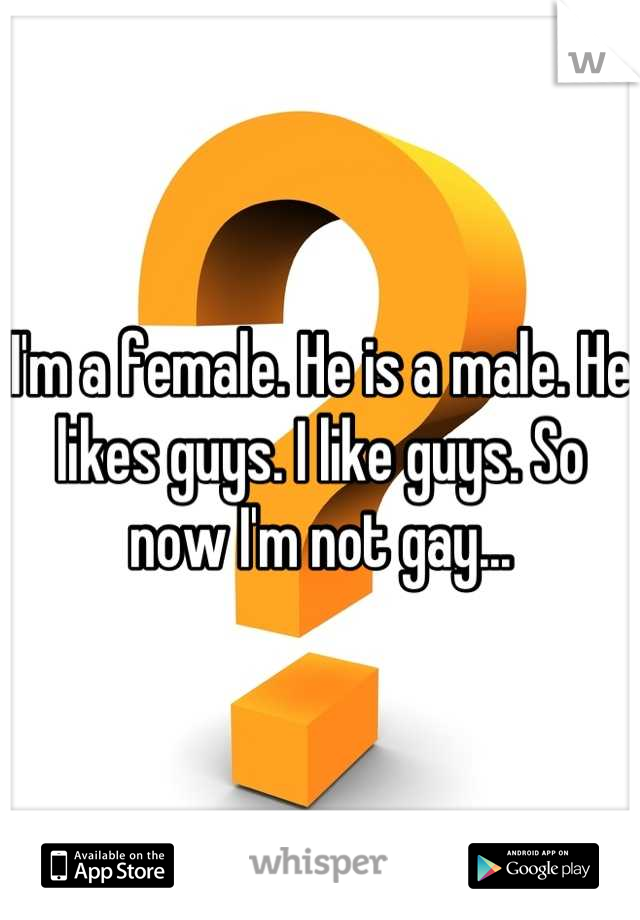 I'm a female. He is a male. He likes guys. I like guys. So now I'm not gay...