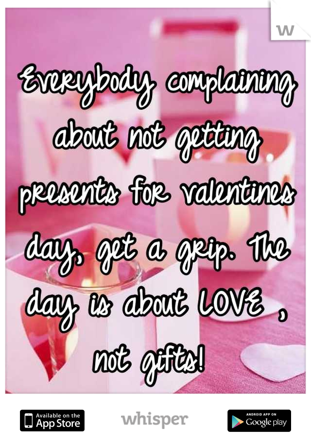 Everybody complaining about not getting presents for valentines day, get a grip. The day is about LOVE , not gifts! 
