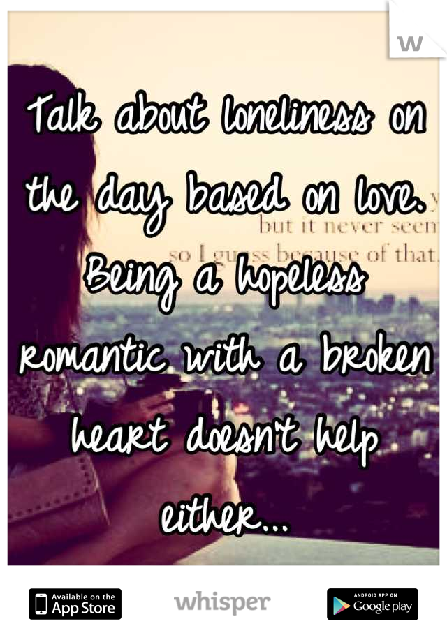 Talk about loneliness on the day based on love. Being a hopeless romantic with a broken heart doesn't help either...