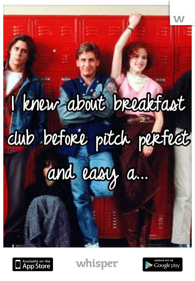 I knew about breakfast club before pitch perfect and easy a...