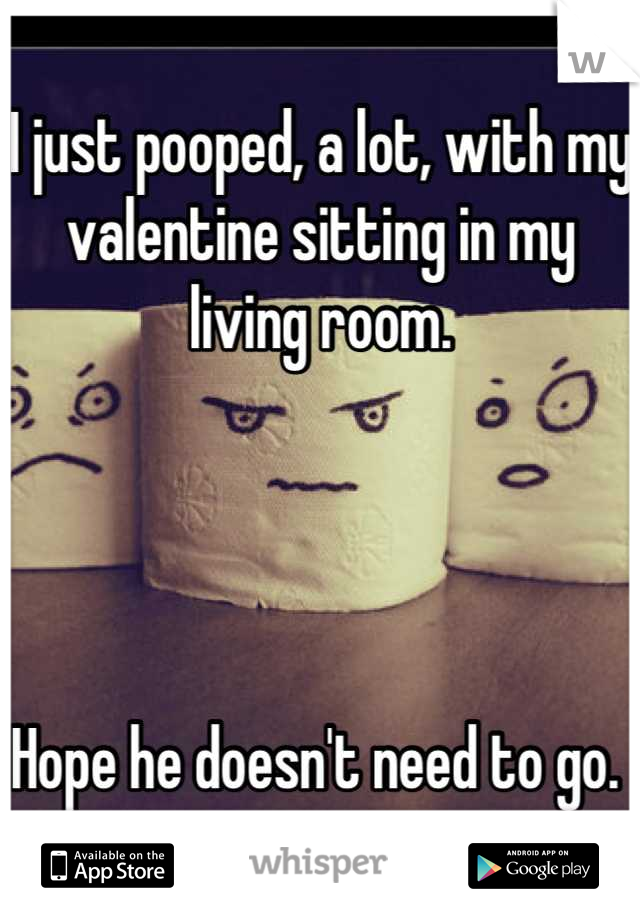 I just pooped, a lot, with my valentine sitting in my living room. 




Hope he doesn't need to go. 