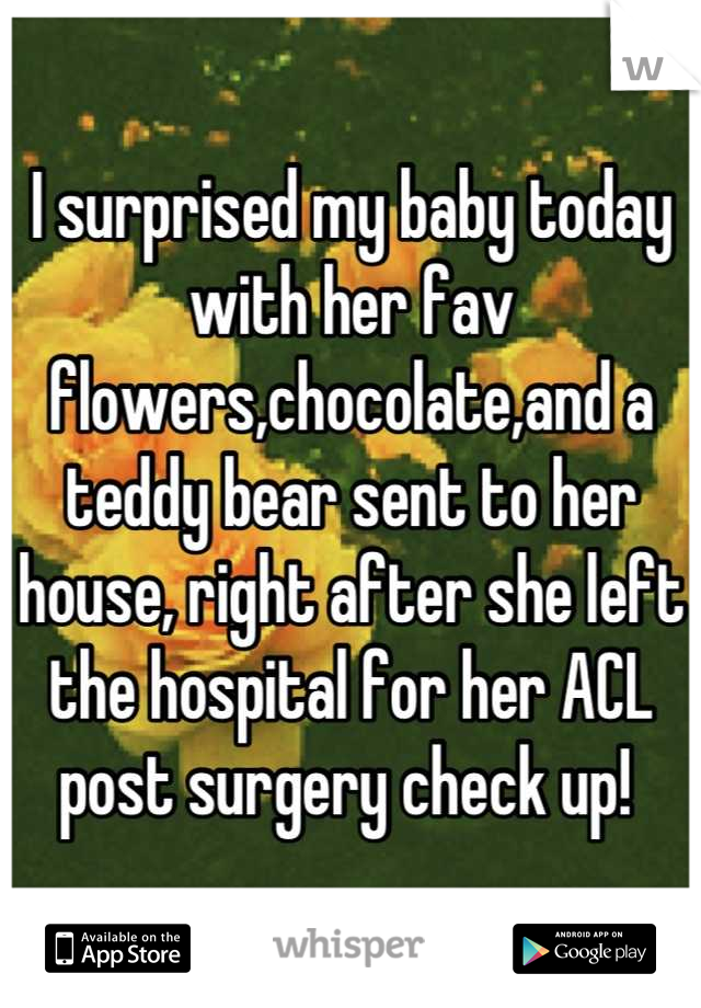 I surprised my baby today with her fav flowers,chocolate,and a teddy bear sent to her house, right after she left the hospital for her ACL post surgery check up! 