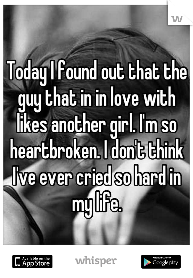 Today I found out that the guy that in in love with likes another girl. I'm so heartbroken. I don't think I've ever cried so hard in my life.