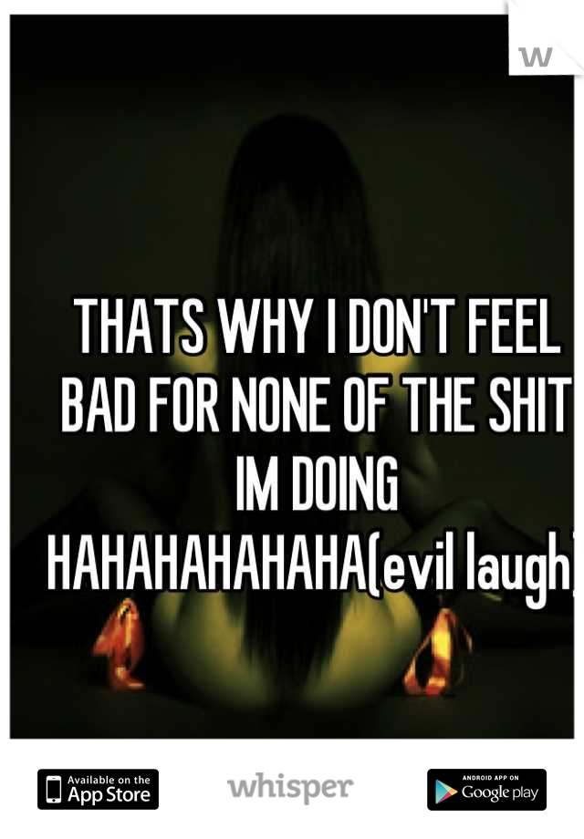 THATS WHY I DON'T FEEL BAD FOR NONE OF THE SHIT IM DOING HAHAHAHAHAHA(evil laugh)