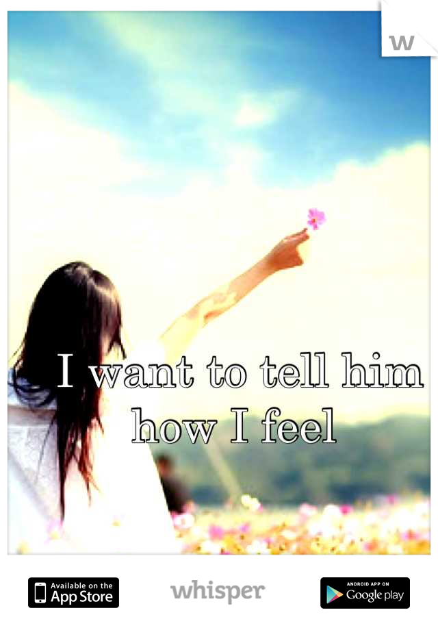 I want to tell him how I feel 