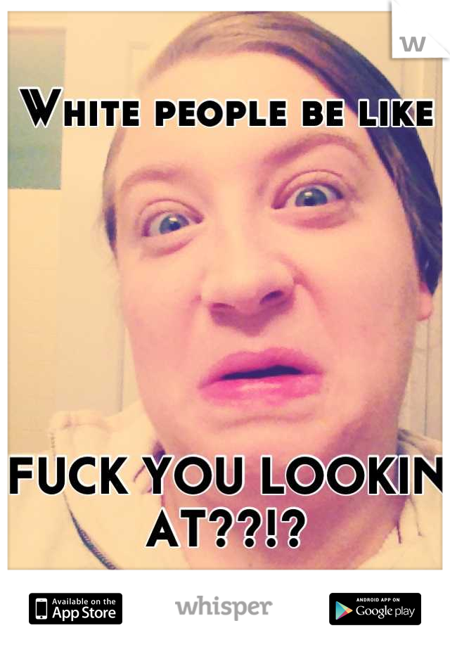 White people be like






FUCK YOU LOOKIN AT??!?