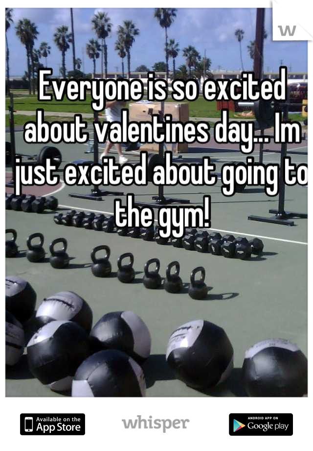 Everyone is so excited about valentines day... Im just excited about going to the gym!
