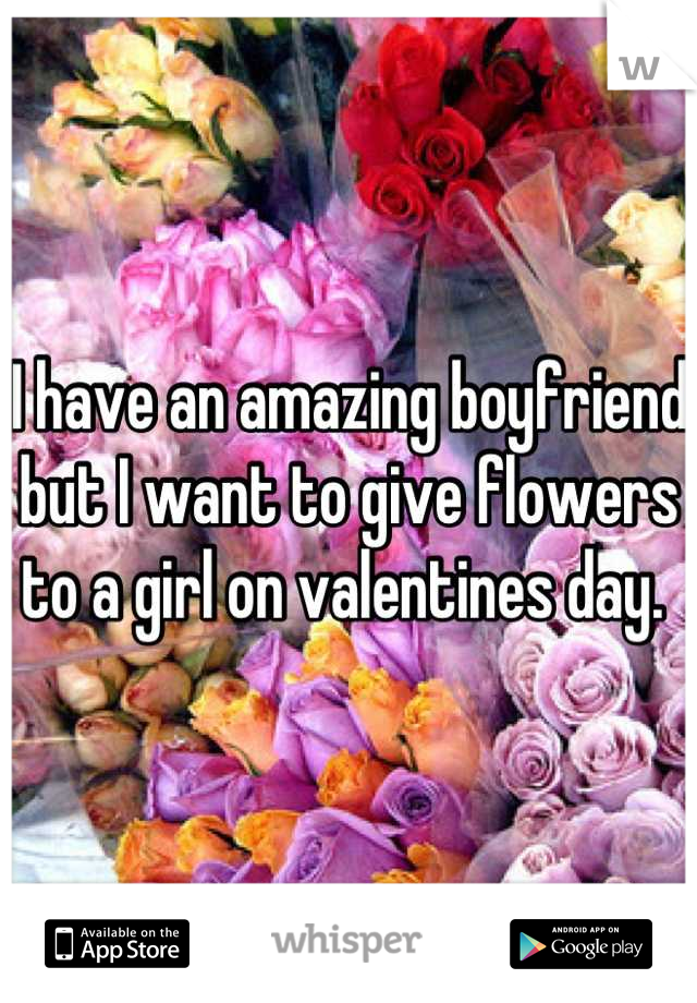 I have an amazing boyfriend but I want to give flowers to a girl on valentines day. 
