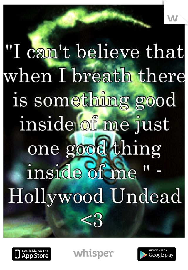 "I can't believe that when I breath there is something good inside of me just one good thing inside of me " - Hollywood Undead  <3 