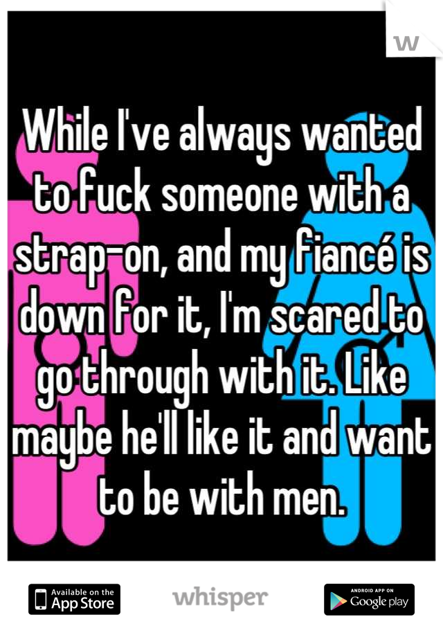 While I've always wanted to fuck someone with a strap-on, and my fiancé is down for it, I'm scared to go through with it. Like maybe he'll like it and want to be with men.