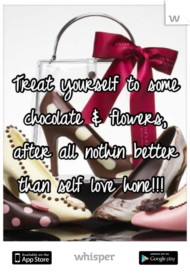 Treat yourself to some chocolate & flowers, after all nothin better than self love hone!!! 