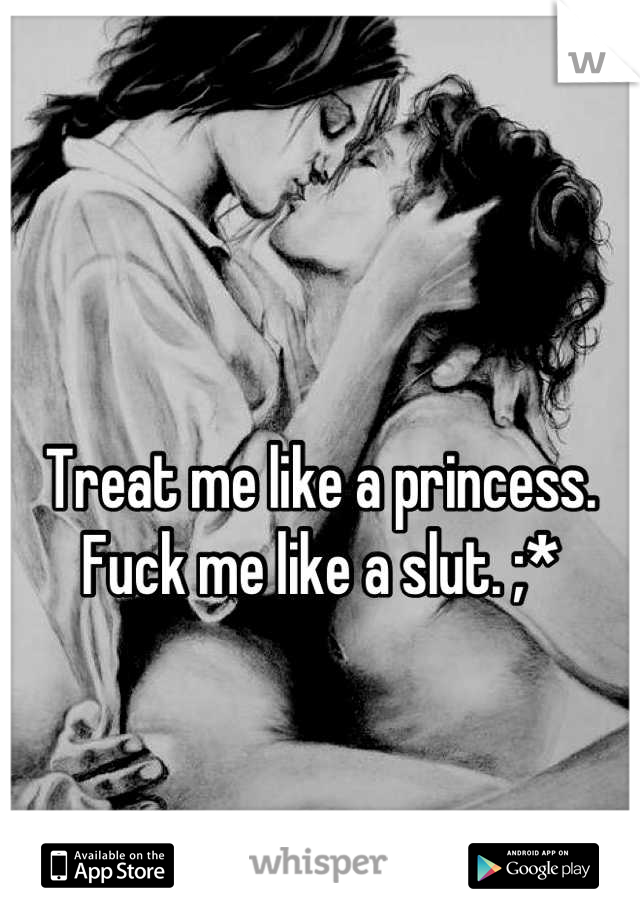 Treat me like a princess.
Fuck me like a slut. ;*