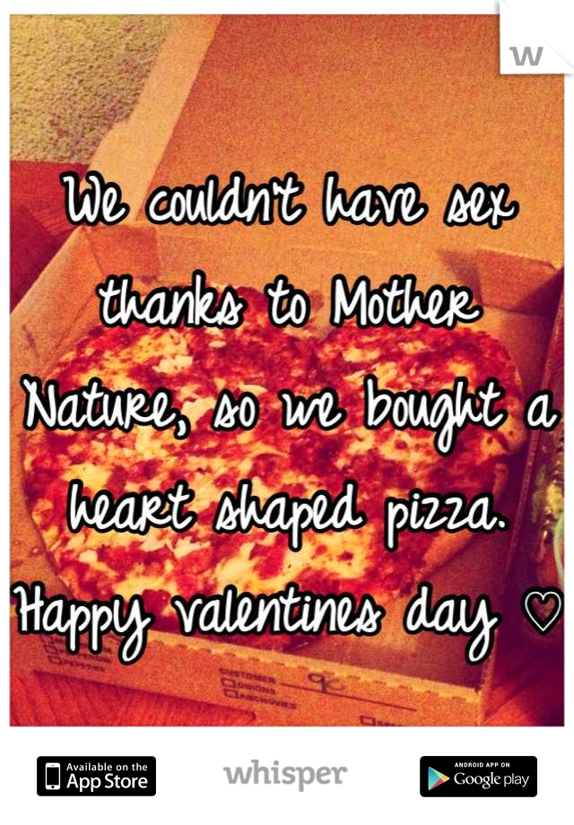We couldn't have sex thanks to Mother Nature, so we bought a heart shaped pizza. Happy valentines day ♡