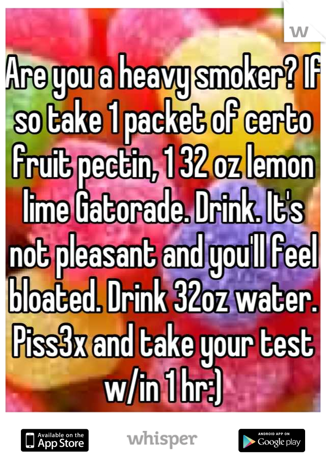 Are you a heavy smoker? If so take 1 packet of certo fruit pectin, 1 32 oz lemon lime Gatorade. Drink. It's not pleasant and you'll feel bloated. Drink 32oz water. Piss3x and take your test w/in 1 hr:)