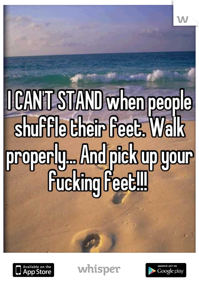 I CAN'T STAND when people shuffle their feet. Walk properly... And pick up your fucking feet!!! 