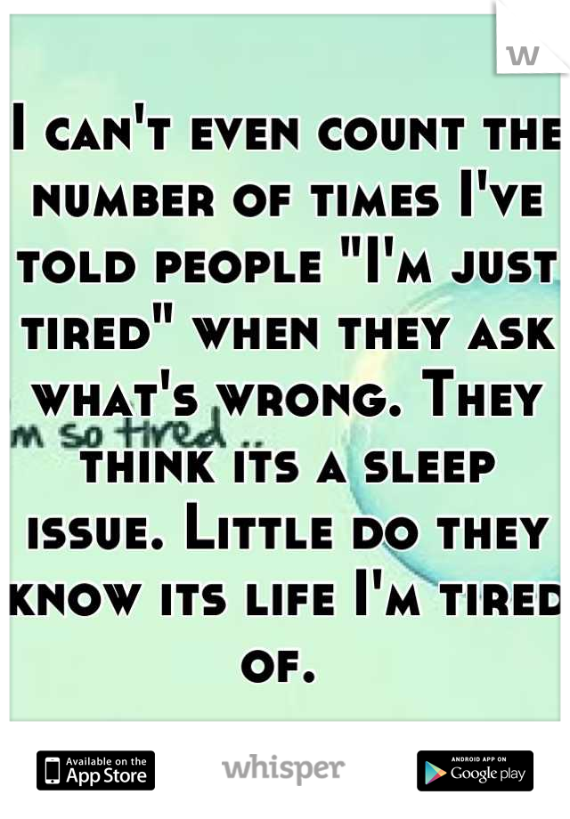 I can't even count the number of times I've told people "I'm just tired" when they ask what's wrong. They think its a sleep issue. Little do they know its life I'm tired of. 