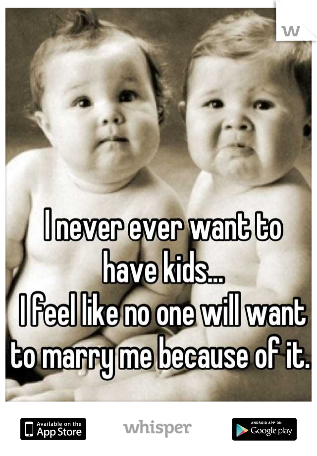 I never ever want to 
have kids...
I feel like no one will want to marry me because of it. 