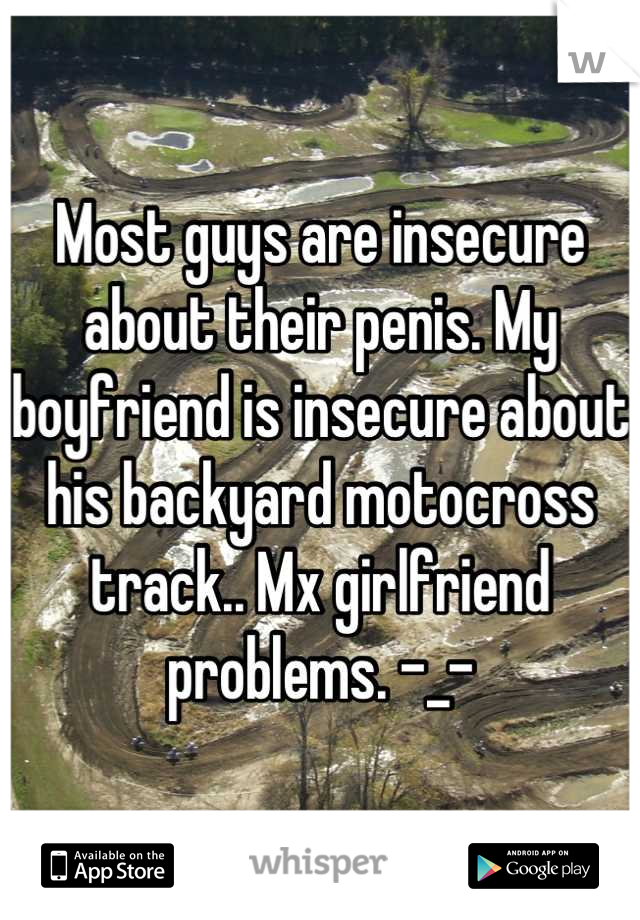 Most guys are insecure about their penis. My boyfriend is insecure about his backyard motocross track.. Mx girlfriend problems. -_-