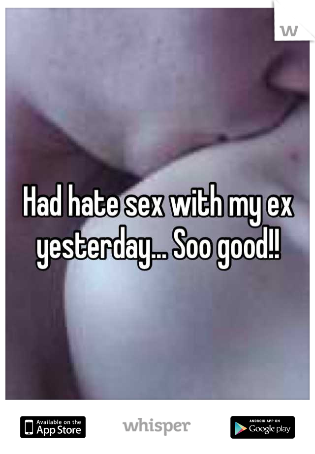 Had hate sex with my ex yesterday... Soo good!!