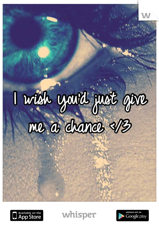 I wish you'd just give 
me a chance </3