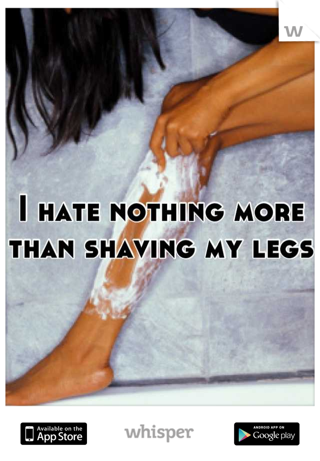 I hate nothing more than shaving my legs