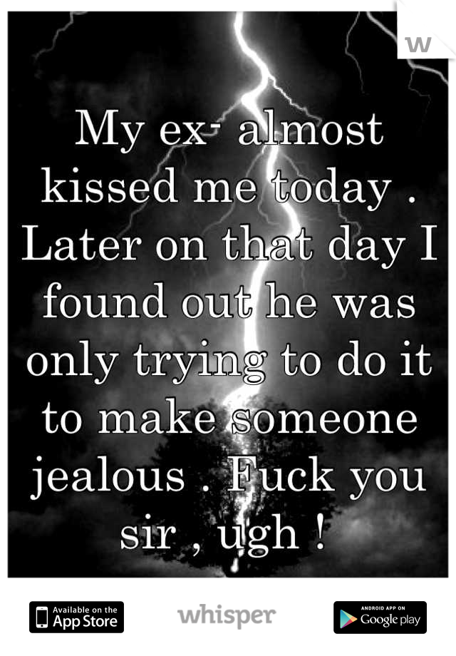 My ex- almost kissed me today . Later on that day I found out he was only trying to do it to make someone jealous . Fuck you sir , ugh ! 