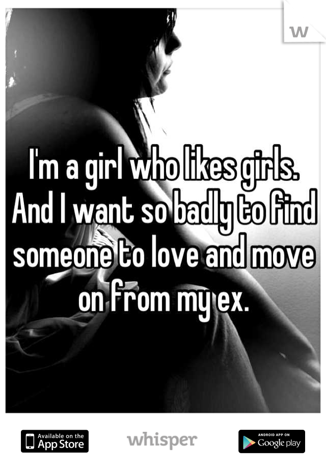 I'm a girl who likes girls. And I want so badly to find someone to love and move on from my ex.