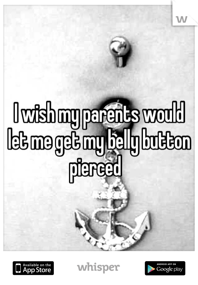 I wish my parents would let me get my belly button pierced  