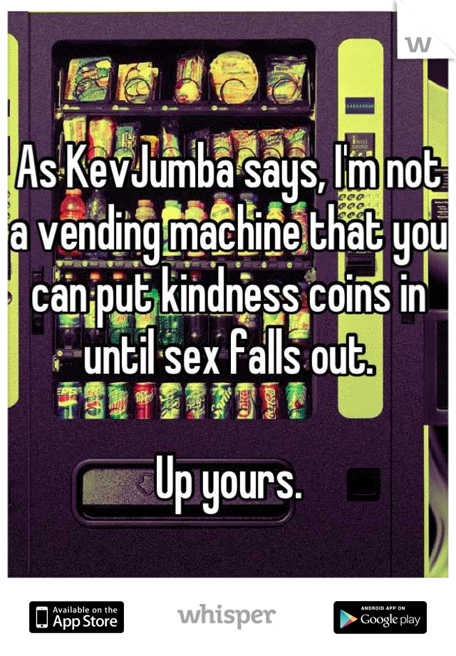 As KevJumba says, I'm not a vending machine that you can put kindness coins in until sex falls out.

Up yours.