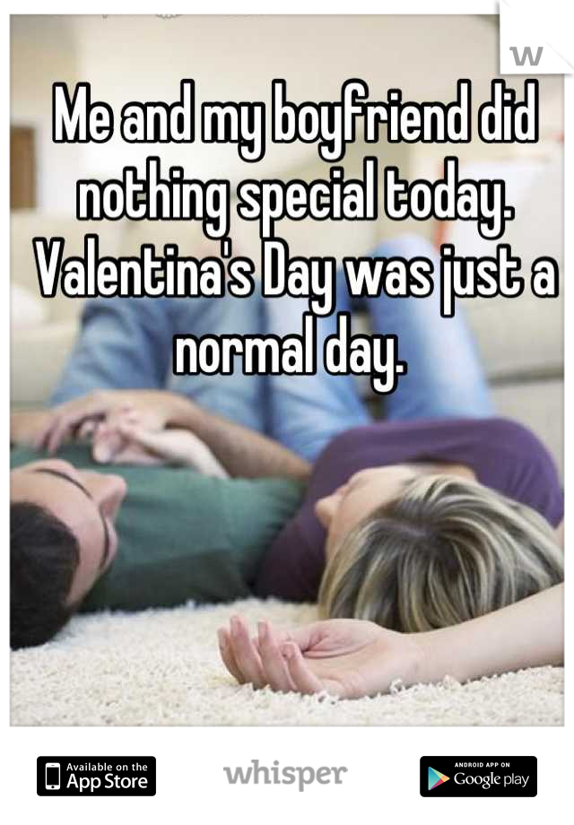 Me and my boyfriend did nothing special today. Valentina's Day was just a normal day. 