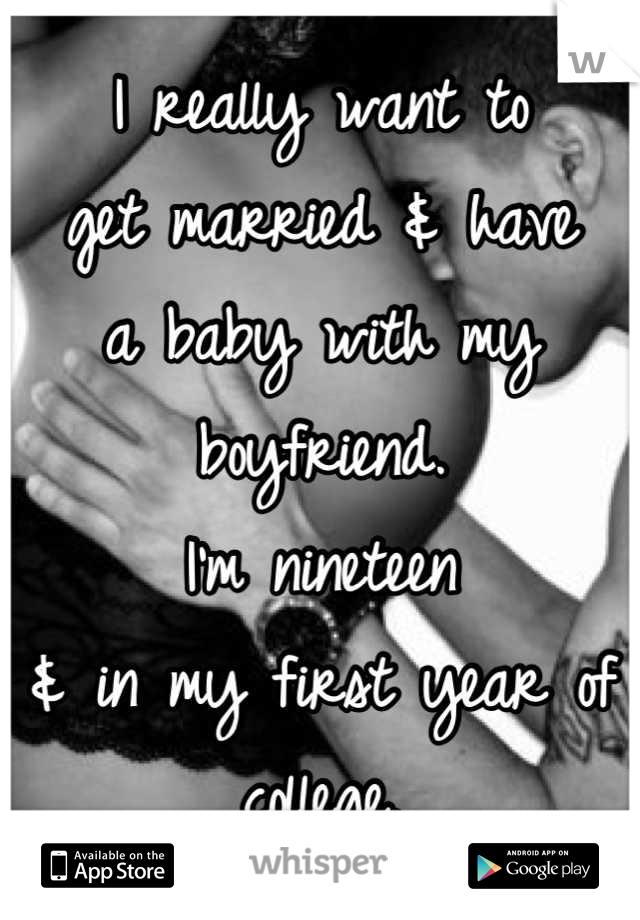 I really want to
get married & have
a baby with my boyfriend. 
I'm nineteen
& in my first year of
college.