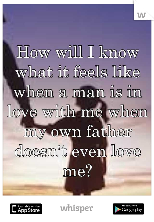 How will I know what it feels like when a man is in love with me when my own father doesn't even love me?